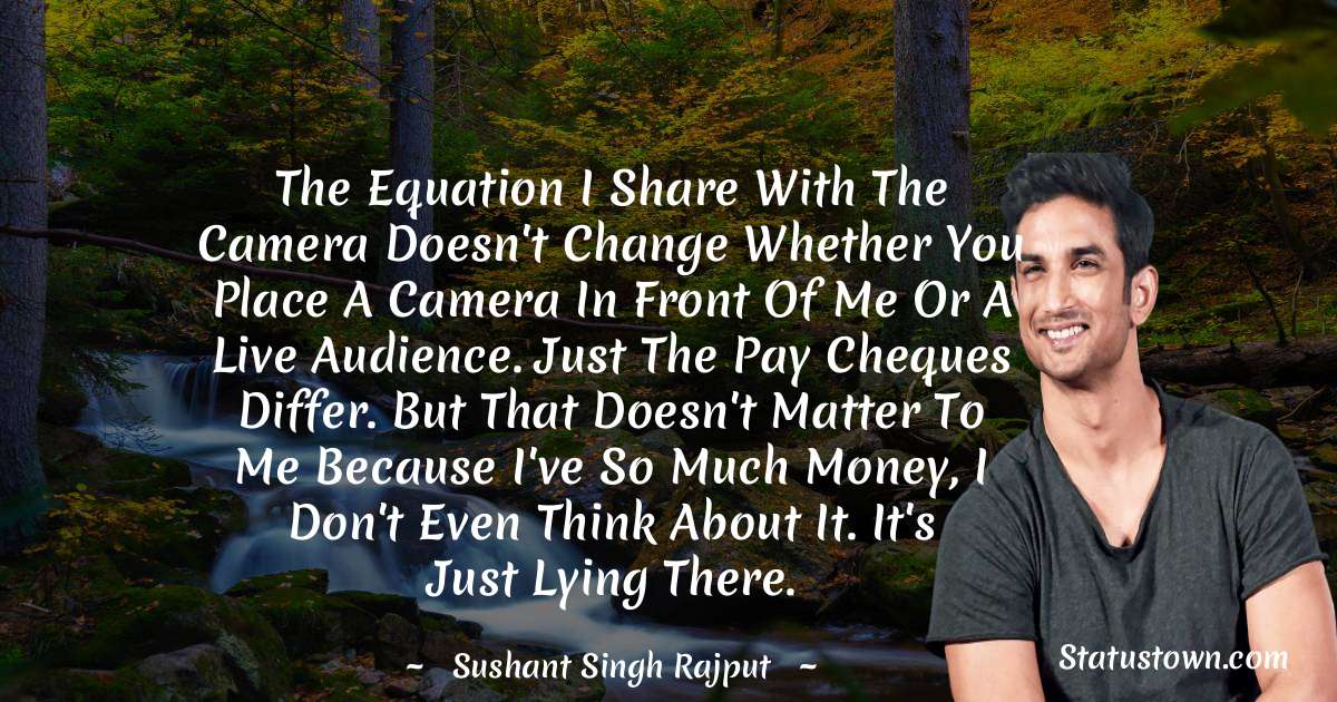 Sushant Singh Rajput Quotes - The equation I share with the camera doesn't change whether you place a camera in front of me or a live audience. Just the pay cheques differ. But that doesn't matter to me because I've so much money, I don't even think about it. It's just lying there.