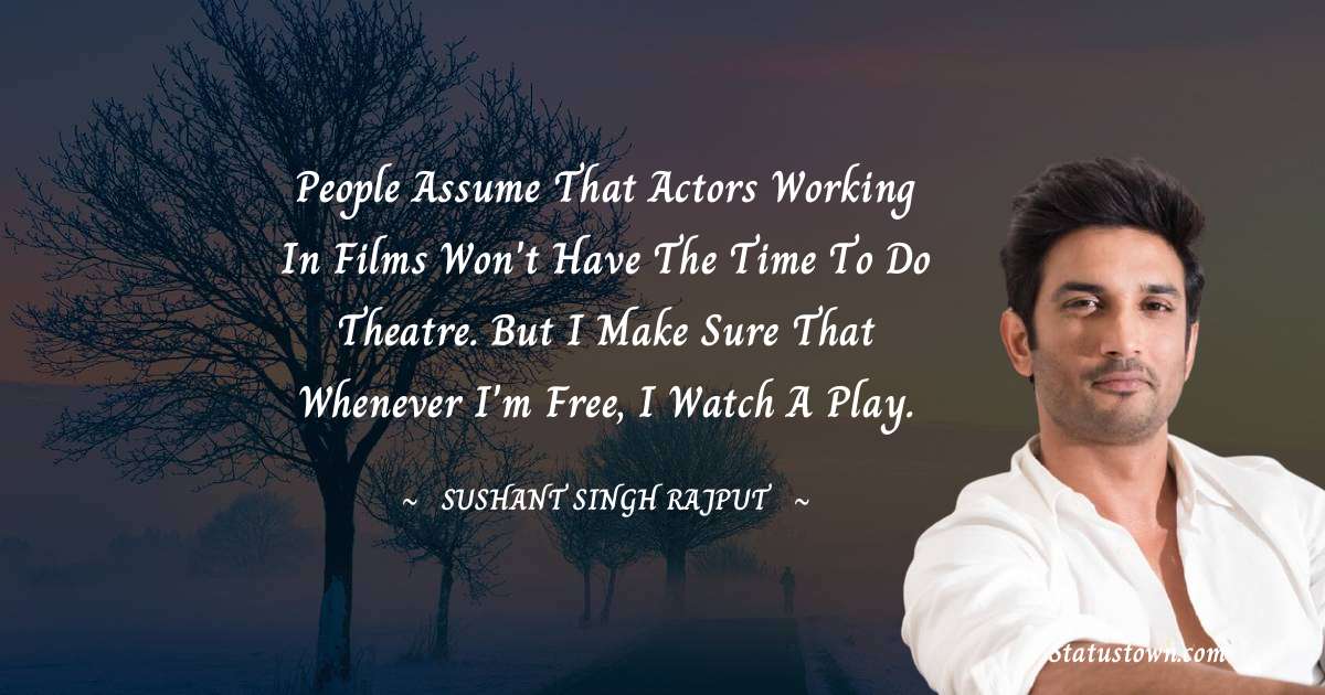 People assume that actors working in films won't have the time to do theatre. But I make sure that whenever I'm free, I watch a play. - Sushant Singh Rajput quotes