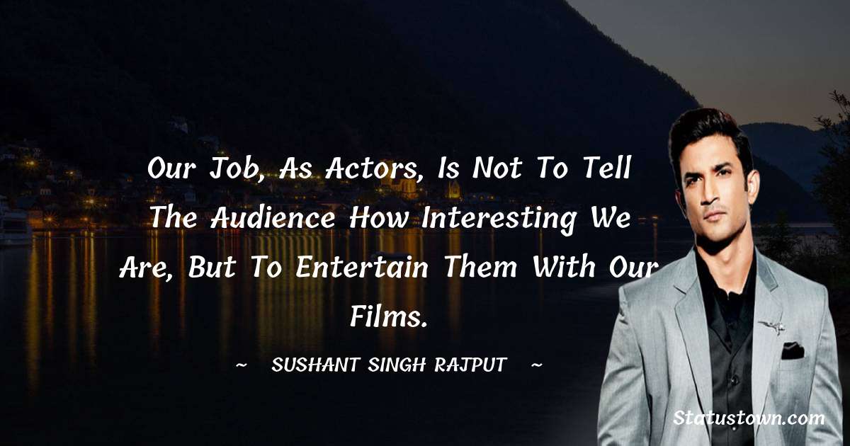 Sushant Singh Rajput Quotes - Our job, as actors, is not to tell the audience how interesting we are, but to entertain them with our films.