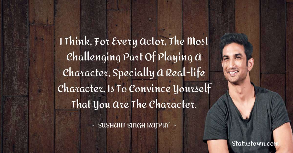 Sushant Singh Rajput Quotes - I think, for every actor, the most challenging part of playing a character, specially a real-life character, is to convince yourself that you are the character.