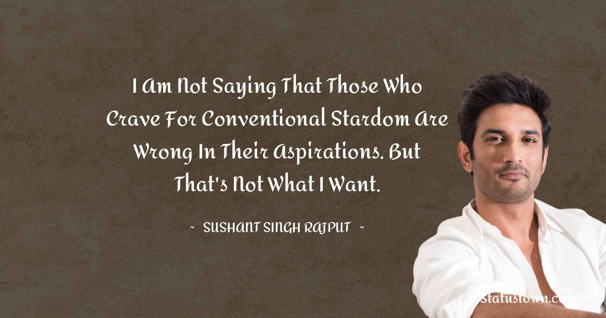 I am not saying that those who crave for conventional stardom are wrong in their aspirations. But that's not what I want. - Sushant Singh Rajput quotes