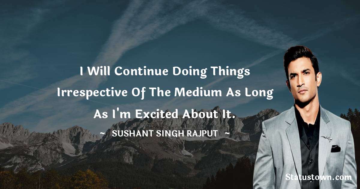 I will continue doing things irrespective of the medium as long as I'm excited about it. - Sushant Singh Rajput quotes