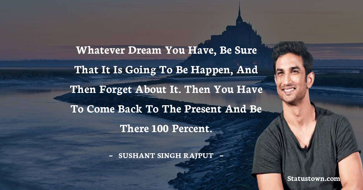 Sushant Singh Rajput Quotes - Whatever dream you have, be sure that it is going to be happen, and then forget about it. Then you have to come back to the present and be there 100 percent.