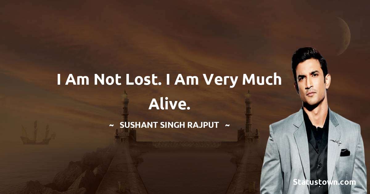 I am not lost. I am very much alive. - Sushant Singh Rajput quotes