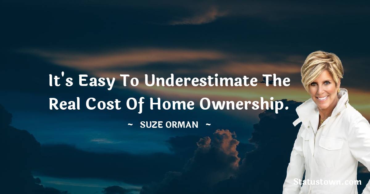 Suze Orman Quotes - It's easy to underestimate the real cost of home ownership.
