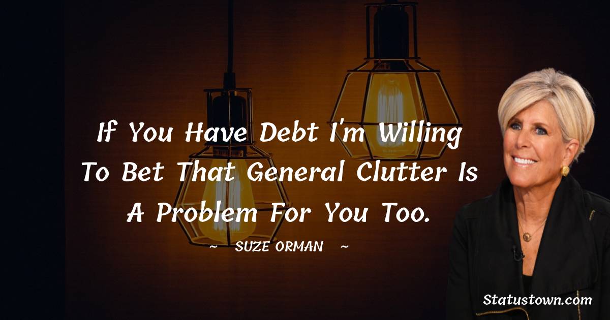 Suze Orman Quotes - If you have debt I'm willing to bet that general clutter is a problem for you too.