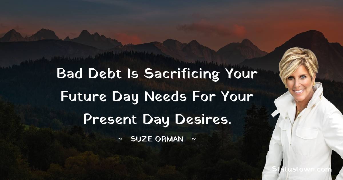 Bad debt is sacrificing your future day needs for your present day desires. - Suze Orman quotes