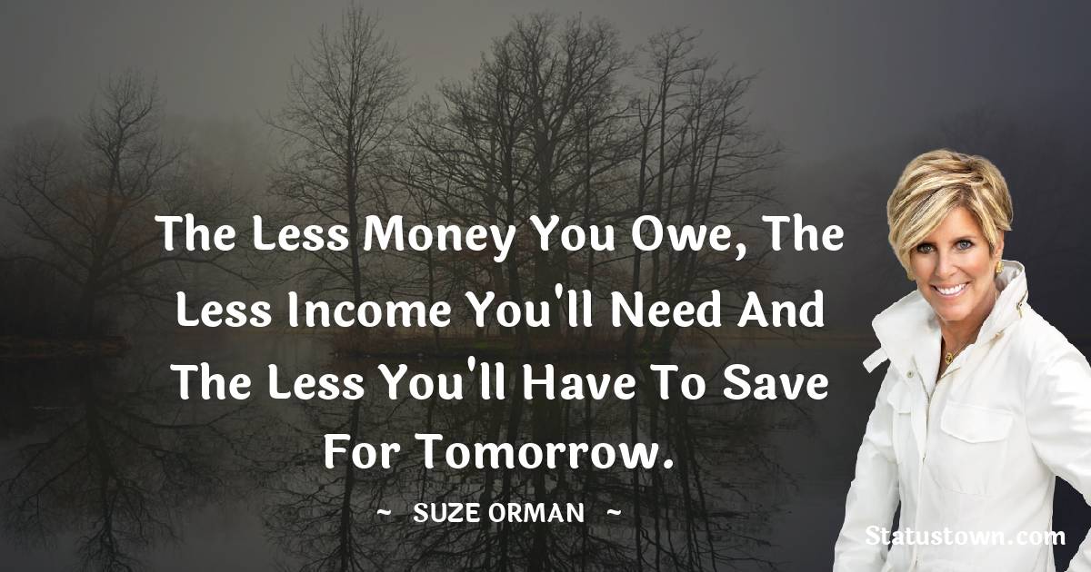 Suze Orman Quotes - The less money you owe, the less income you'll need and the less you'll have to save for tomorrow.