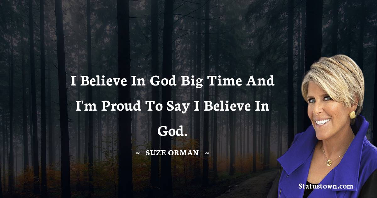 Suze Orman Quotes - I believe in God big time and I'm proud to say I believe in God.