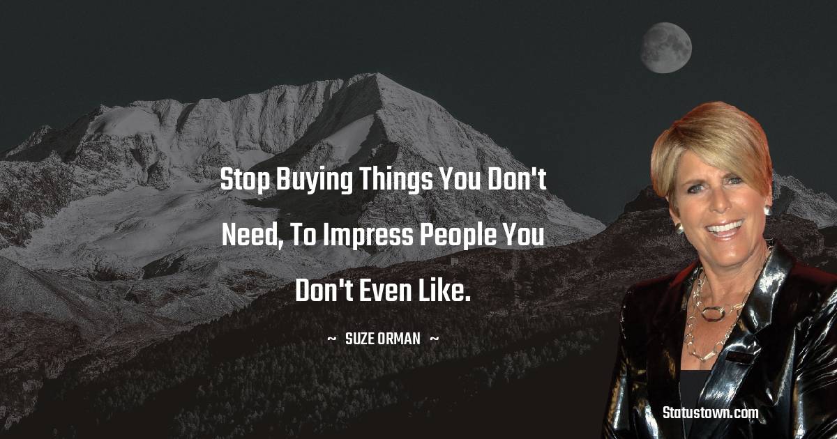 Suze Orman Quotes - Stop buying things you don't need, to impress people you don't even like.