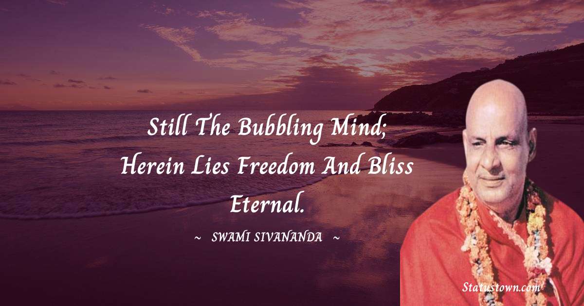 Still the bubbling mind; herein lies freedom and bliss eternal. - swami sivananda quotes