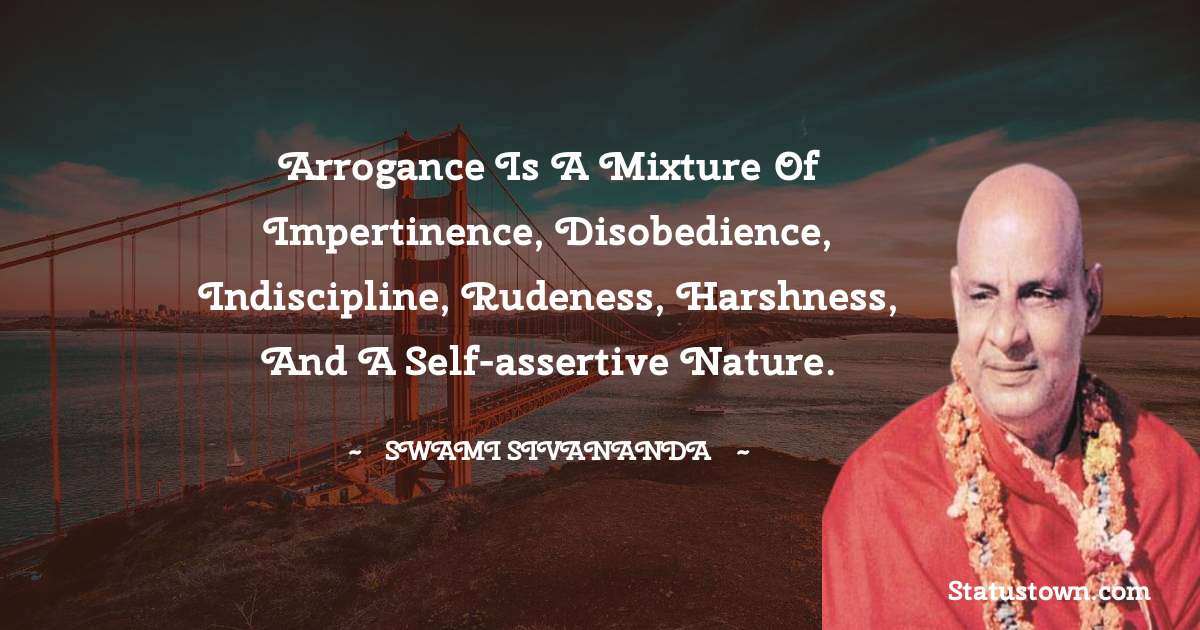 Arrogance is a mixture of impertinence, disobedience, indiscipline, rudeness, harshness, and a self-assertive nature. - swami sivananda quotes