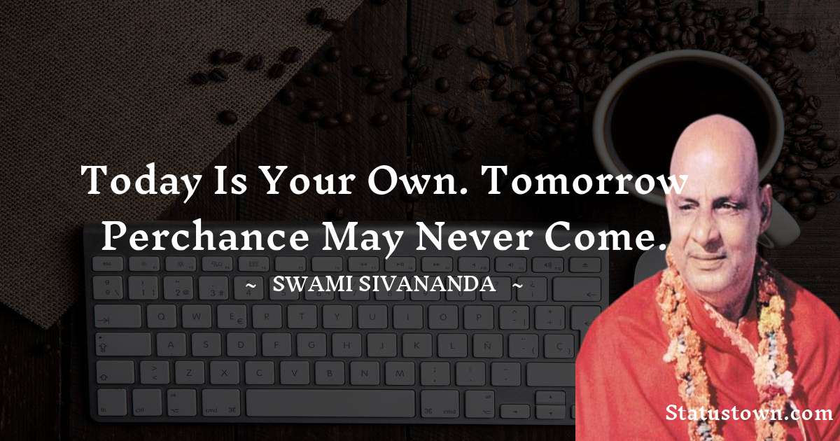 Today is your own. Tomorrow perchance may never come. - swami sivananda quotes