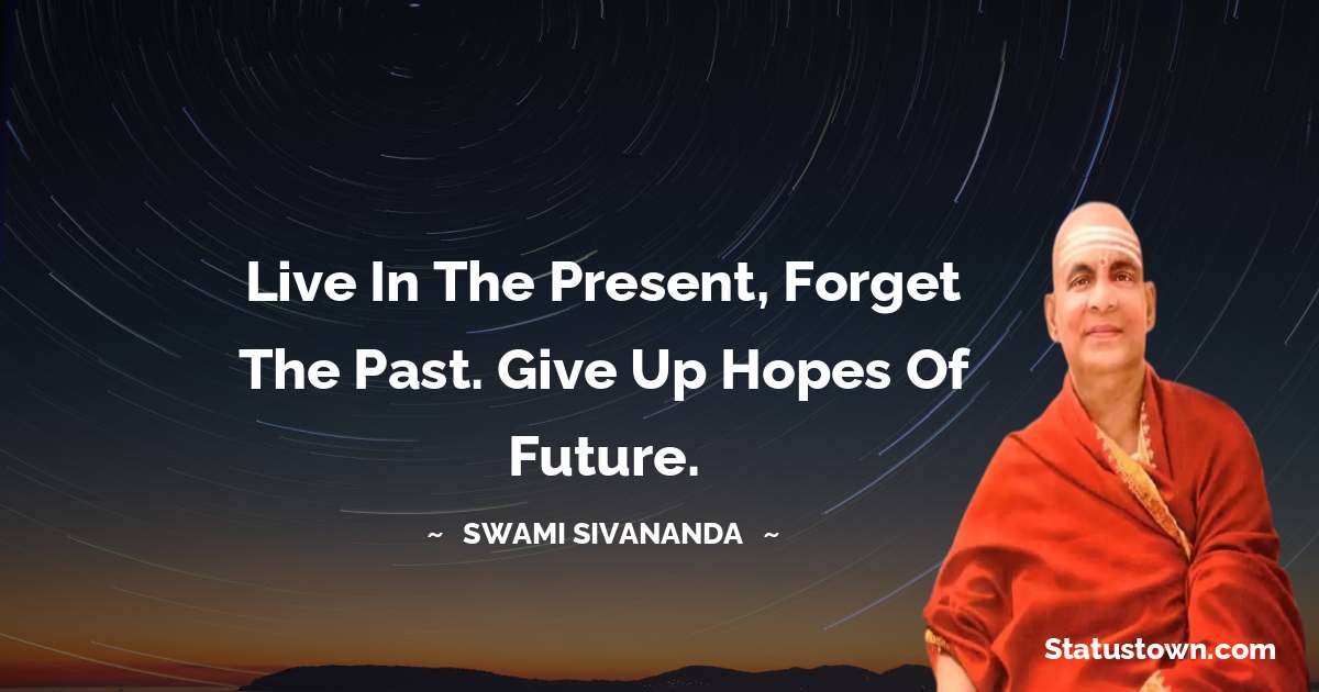 Live in the present, forget the past. Give up hopes of future. - swami sivananda quotes