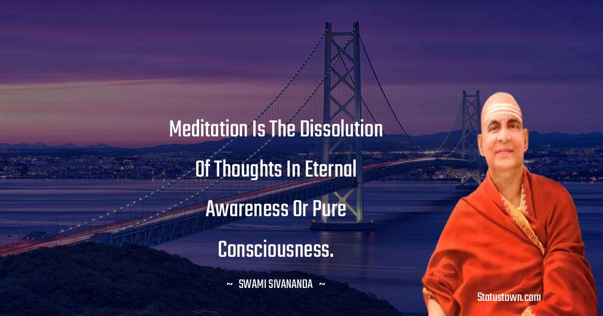 Meditation is the dissolution of thoughts in eternal awareness or pure consciousness. - swami sivananda quotes