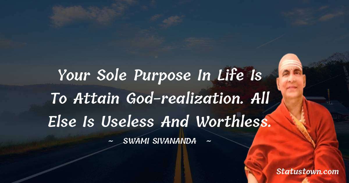 Your sole purpose in life is to attain God-realization. All else is useless and worthless. - swami sivananda quotes