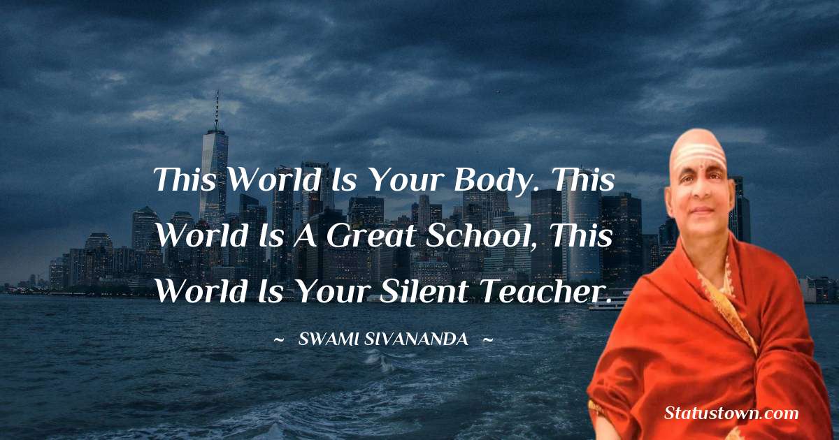 This world is your body. This world is a great school, This world is your silent teacher. - swami sivananda quotes