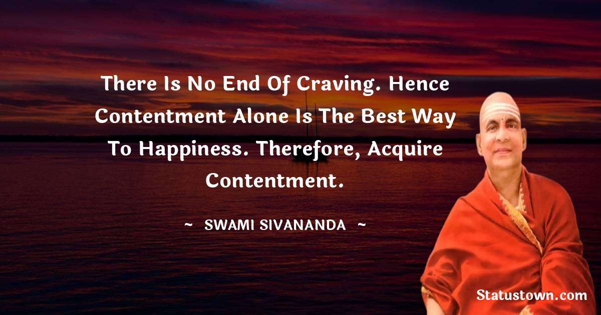 There is no end of craving. Hence contentment alone is the best way to happiness. Therefore, acquire contentment. - swami sivananda quotes
