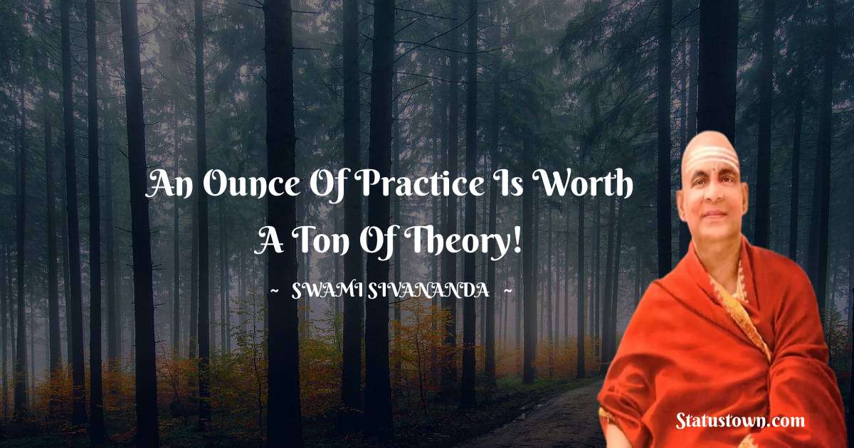 An ounce of practice is worth a ton of theory! - swami sivananda quotes
