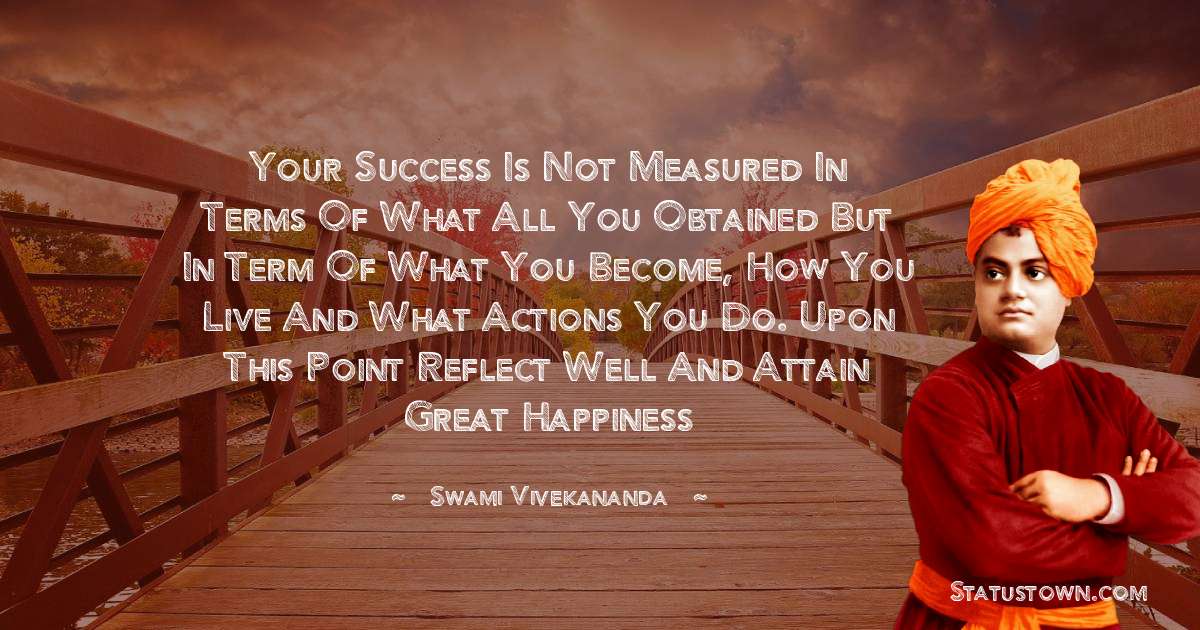 Your success is not measured in terms of what all you obtained but in term of what you become, how you live and what actions you do. Upon this point reflect well and attain great happiness - Swami Vivekananda quotes
