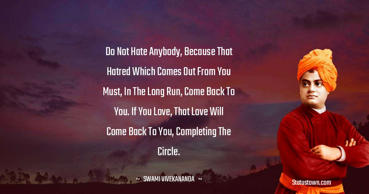 Do not hate anybody, because that hatred which comes out from you must, in the long run, come back to you. If you love, that love will come back to you, completing the circle. - Swami Vivekananda quotes