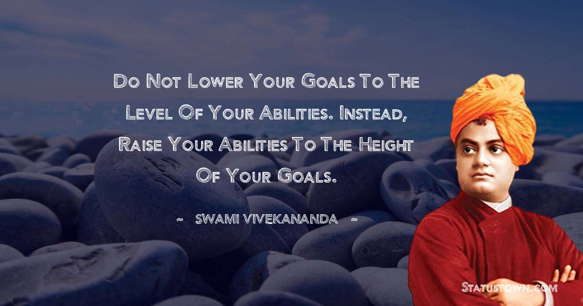 Do not lower your goals to the level of your abilities. Instead, raise your abilities to the height of your goals. - Swami Vivekananda quotes