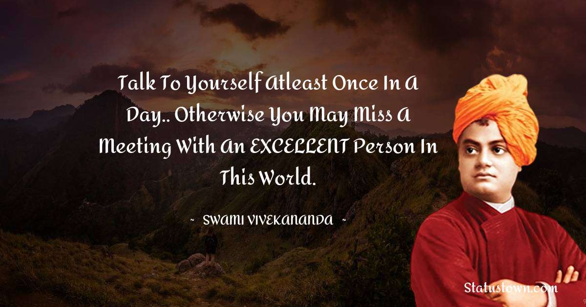 Swami Vivekananda Quotes - Talk to yourself atleast once in a Day.. Otherwise you may miss a meeting with an EXCELLENT person in this World.