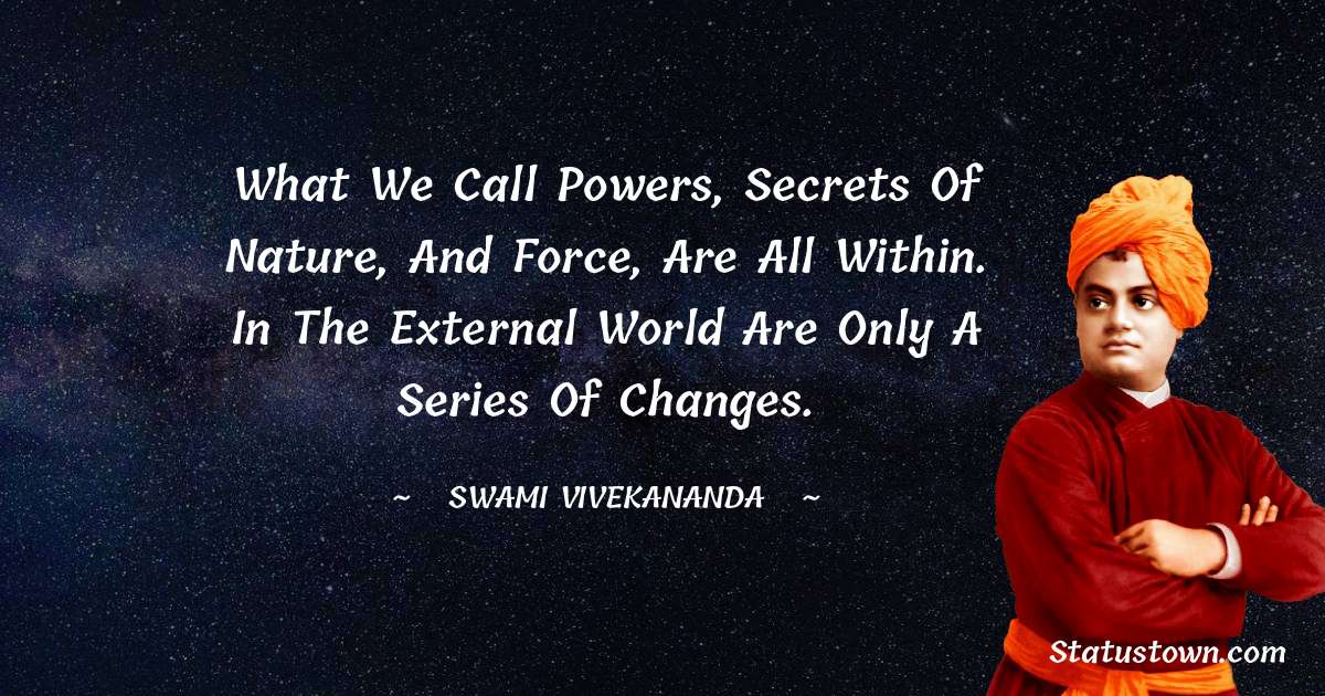 What we call powers, secrets of nature, and force, are all within. In the external world are only a series of changes. - Swami Vivekananda quotes