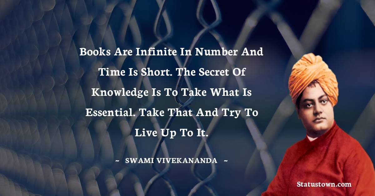 Books are infinite in number and time is short. The secret of knowledge is to take what is essential. Take that and try to live up to it. - Swami Vivekananda quotes