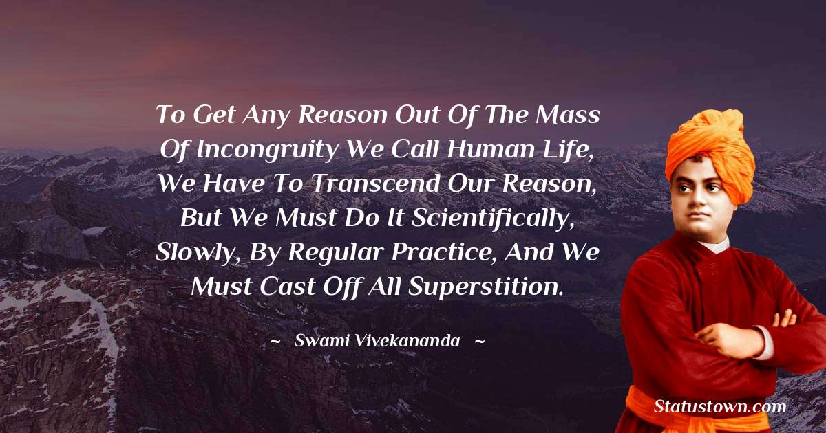 To get any reason out of the mass of incongruity we call human life, we have to transcend our reason, but we must do it scientifically, slowly, by regular practice, and we must cast off all superstition. - Swami Vivekananda quotes