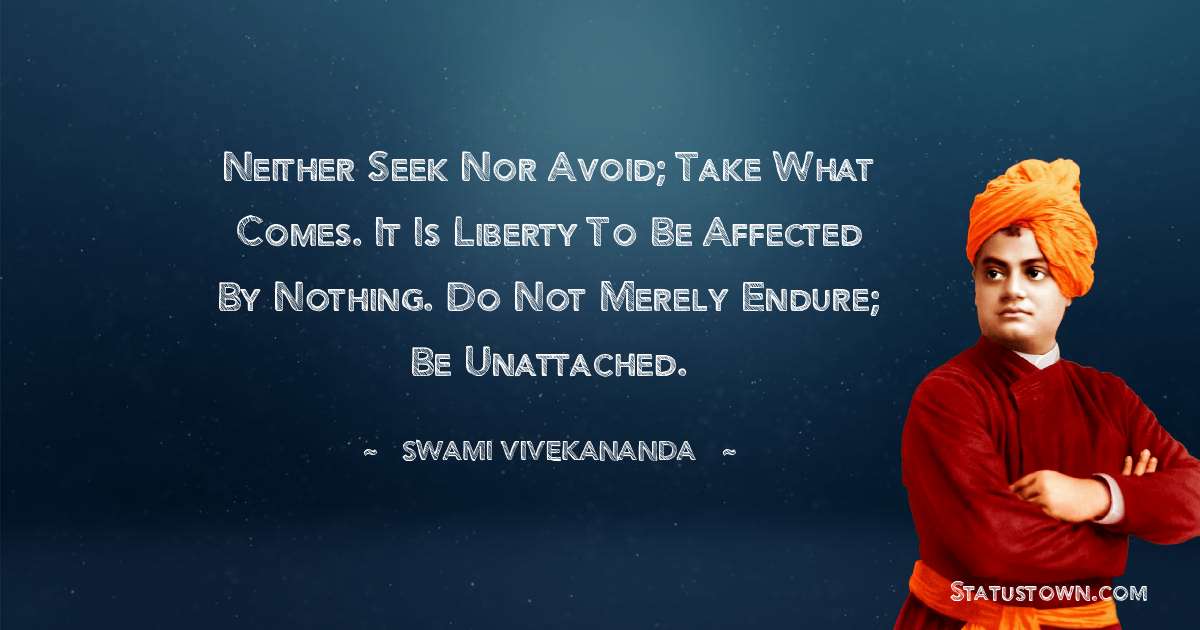 Swami Vivekananda Quotes - Neither seek nor avoid; take what comes. It is liberty to be affected by nothing. Do not merely endure; be unattached.