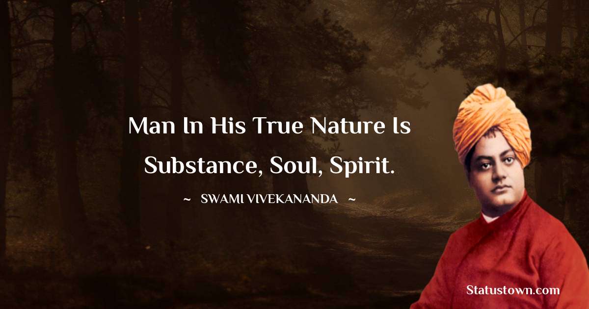 Swami Vivekananda Quotes - Man in his true nature is substance, soul, spirit.