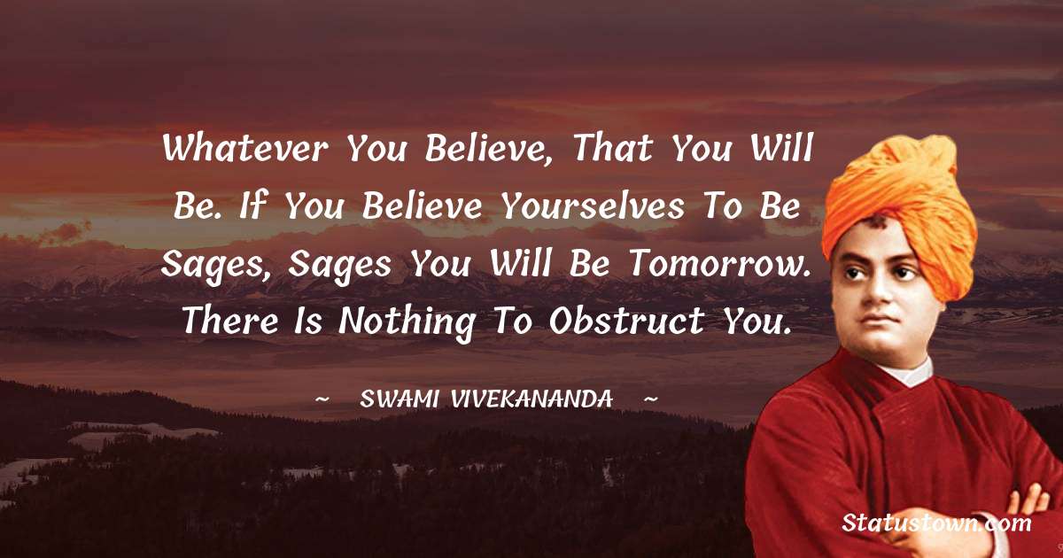 Whatever you believe, that you will be. If you believe yourselves to be sages, sages you will be tomorrow. There is nothing to obstruct you.