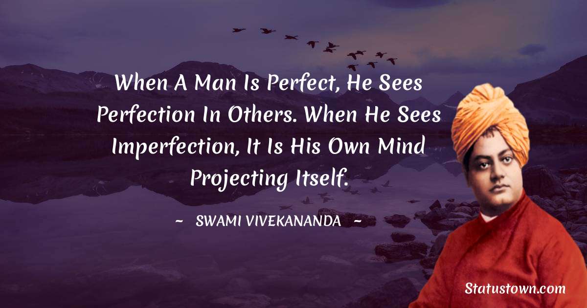 When a man is perfect, he sees perfection in others. When he sees imperfection, it is his own mind projecting itself. - Swami Vivekananda quotes