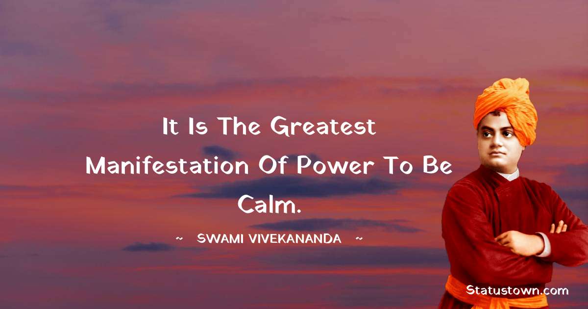 It is the greatest manifestation of power to be calm. - Swami Vivekananda quotes