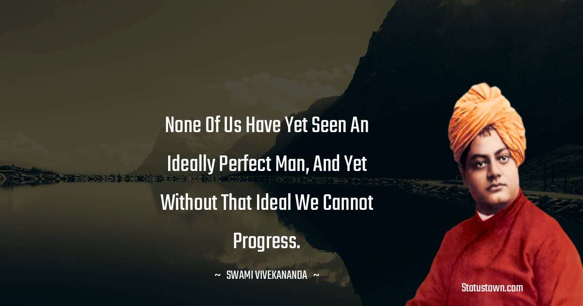 None of us have yet seen an ideally perfect man, and yet without that ideal we cannot progress. - Swami Vivekananda quotes