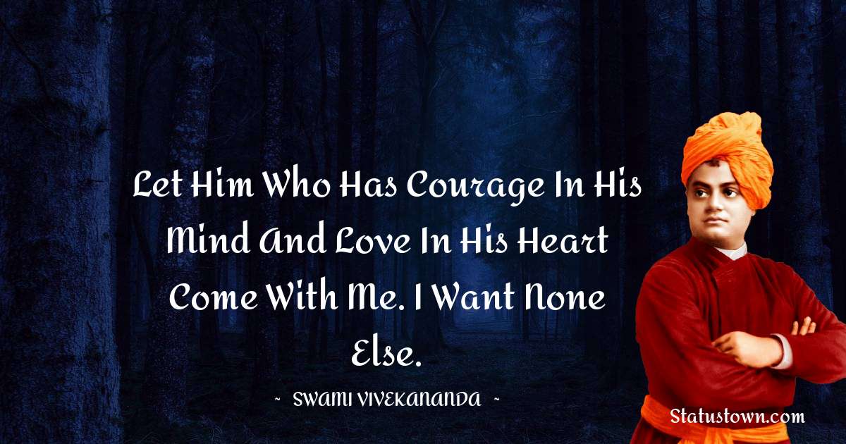 Swami Vivekananda Quotes - Let him who has courage in his mind and love in his heart come with me. I want none else.