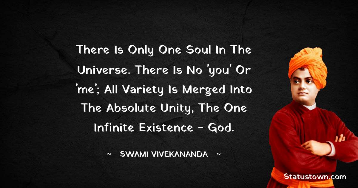 Swami Vivekananda Quotes - There is only one Soul in the Universe. There is no 'you' or 'me'; all variety is merged into the absolute unity, the one infinite existence - God.
