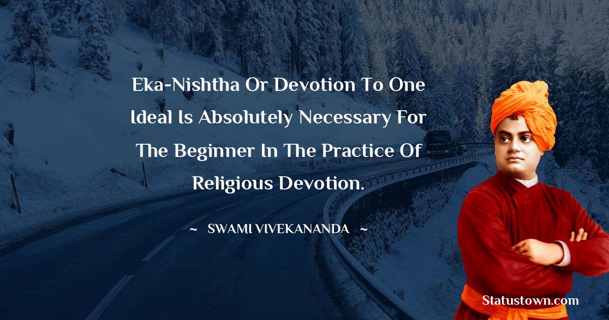 Swami Vivekananda Quotes - Eka-Nishtha or devotion to one ideal is absolutely necessary for the beginner in the practice of religious devotion.