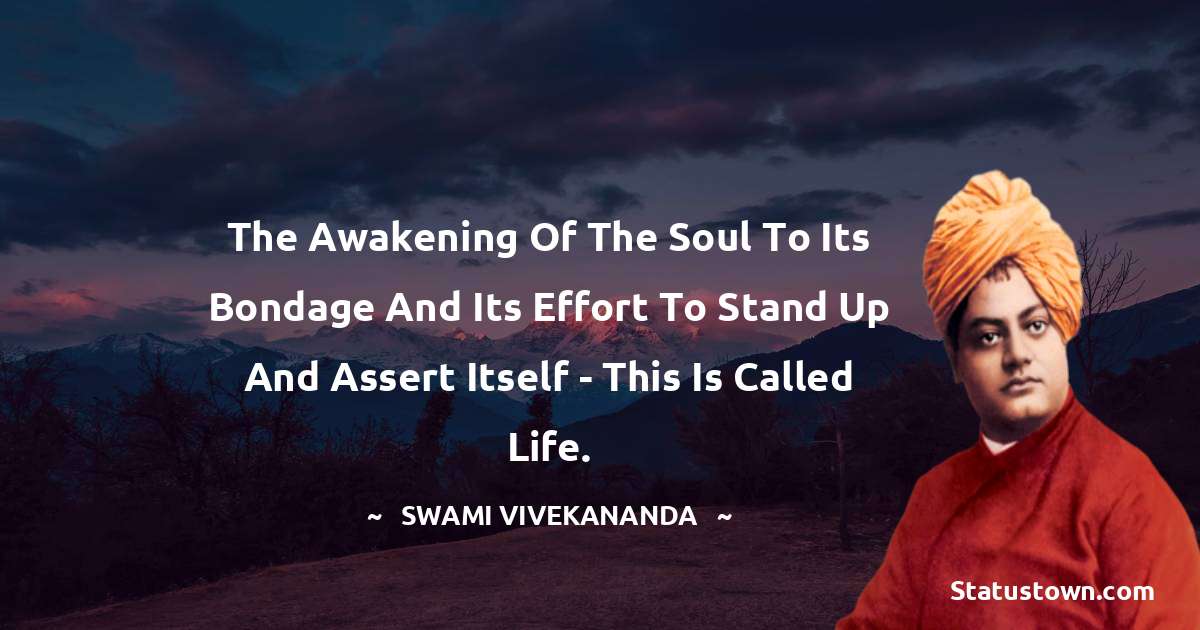 The awakening of the soul to its bondage and its effort to stand up and assert itself - this is called life. - Swami Vivekananda quotes