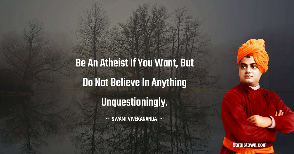 Be an atheist if you want, but do not believe in anything unquestioningly. - Swami Vivekananda quotes