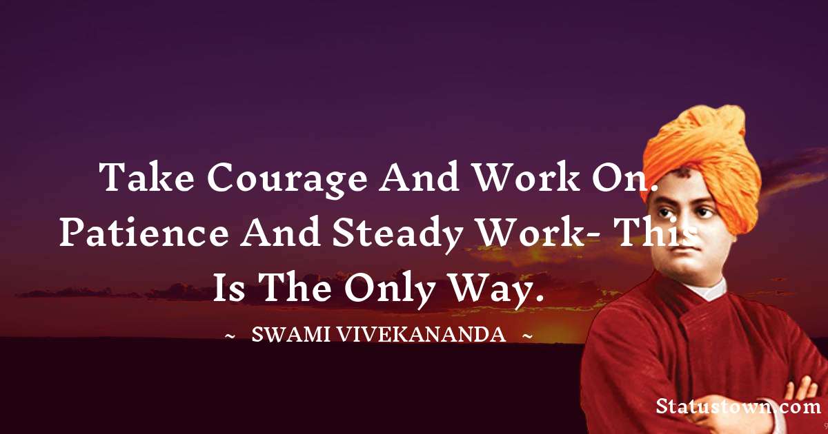 Take courage and work on. Patience and steady work- this is the only way. - Swami Vivekananda quotes