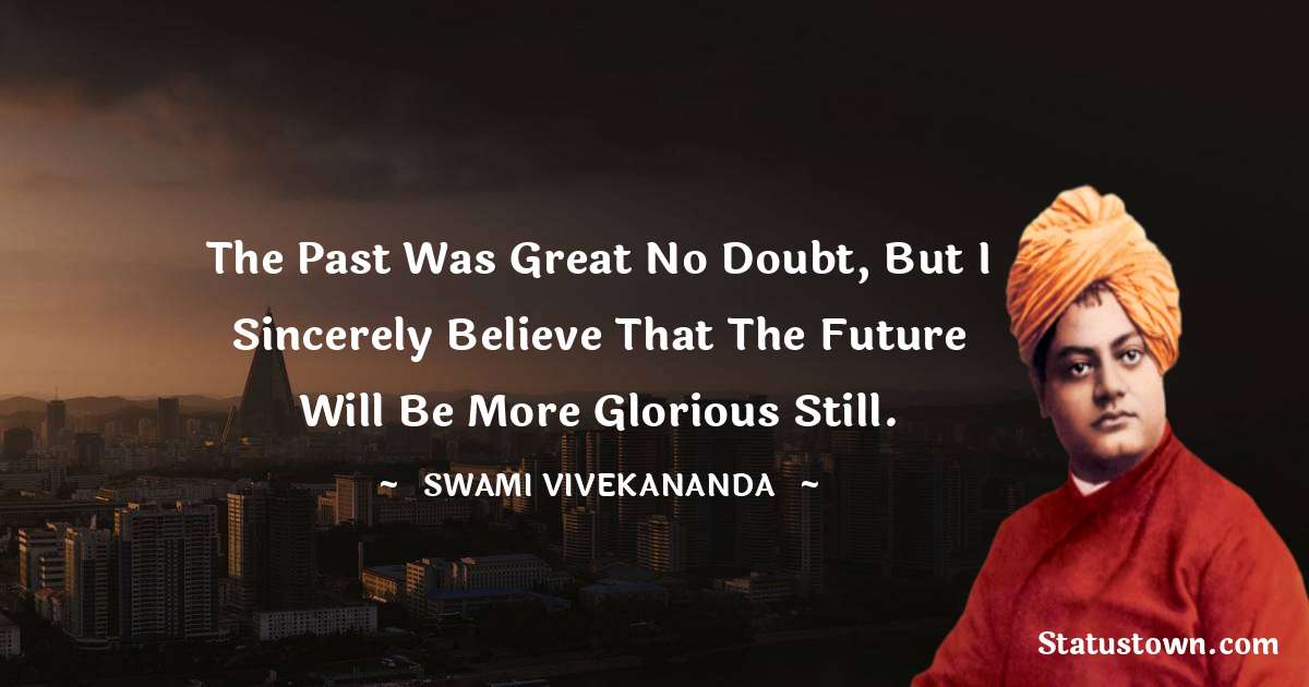 The past was great no doubt, but I sincerely believe that the future will be more glorious still. - Swami Vivekananda quotes