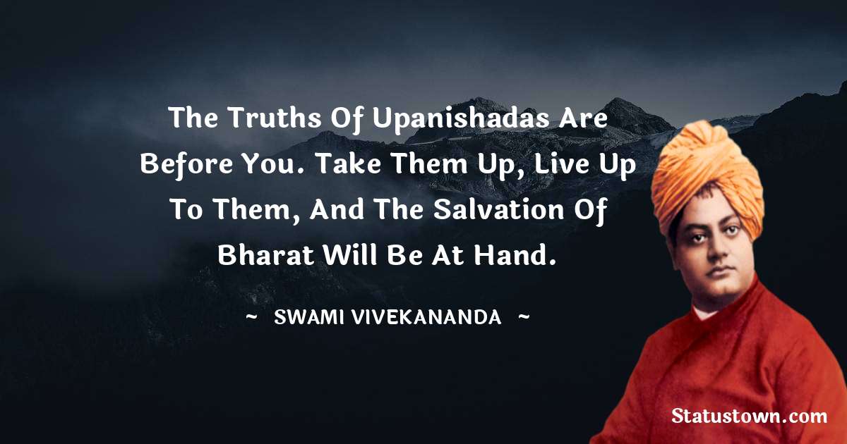 The truths of Upanishadas are before you. Take them up, live up to them, and the salvation of Bharat will be at hand. - Swami Vivekananda quotes