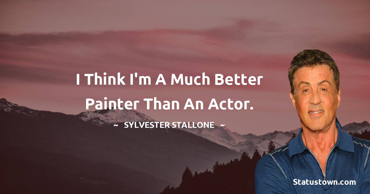 Sylvester Stallone Quotes - I think I'm a much better painter than an actor.