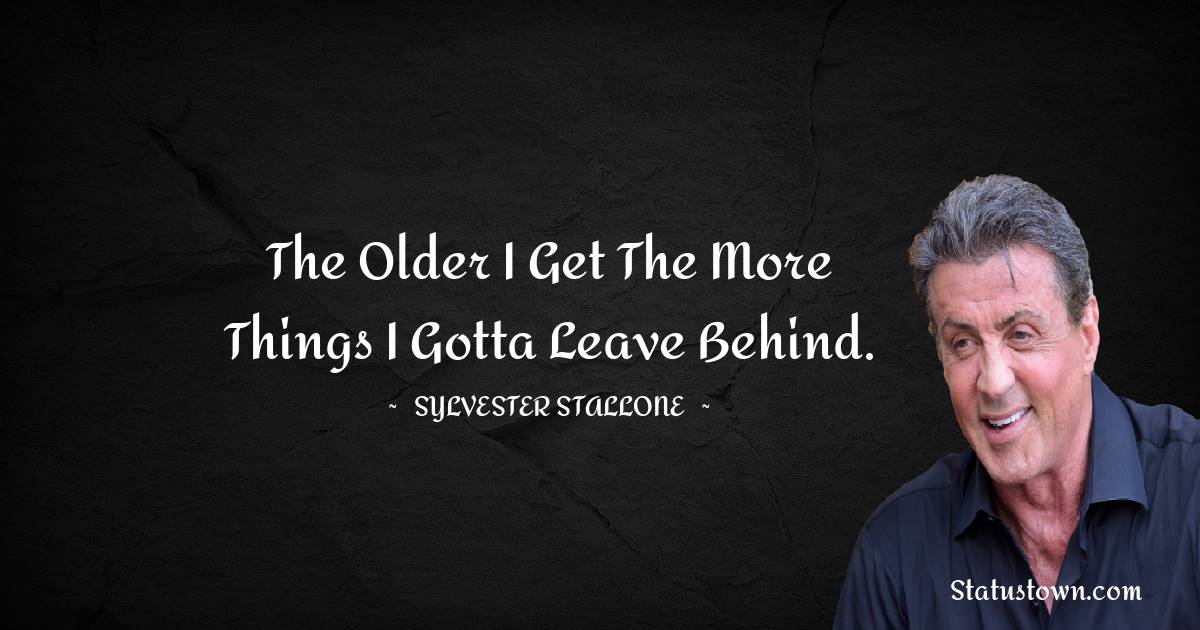 Sylvester Stallone Quotes - The older I get the more things I gotta leave behind.