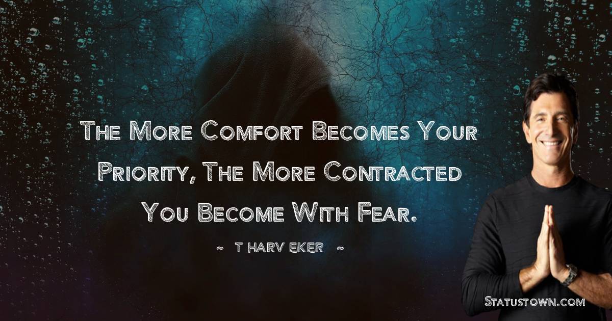 T. Harv Eker Quotes - The more comfort becomes your priority, the more contracted you become with fear.