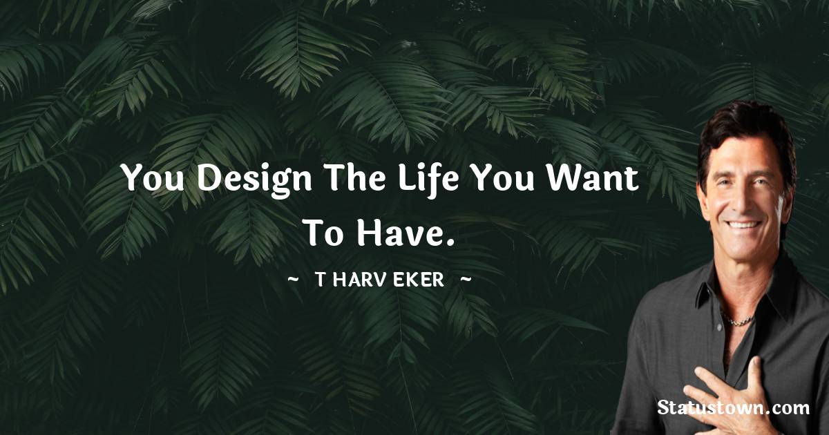 T. Harv Eker Quotes - You design the life you want to have.