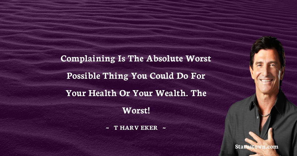 T. Harv Eker Quotes - Complaining is the absolute worst possible thing you could do for your health or your wealth. The worst!