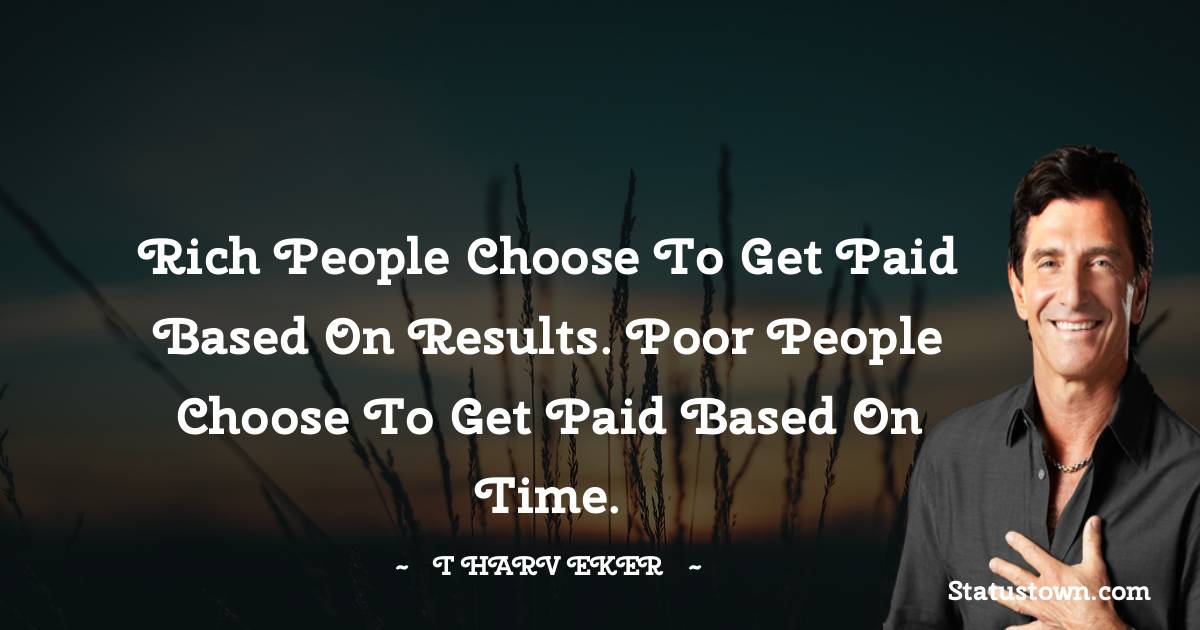 Rich people choose to get paid based on results. Poor people choose to get paid based on time. - T. Harv Eker quotes